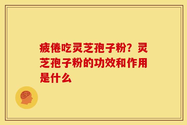 疲倦吃灵芝孢子粉?灵芝孢子粉的功效和作用是什么