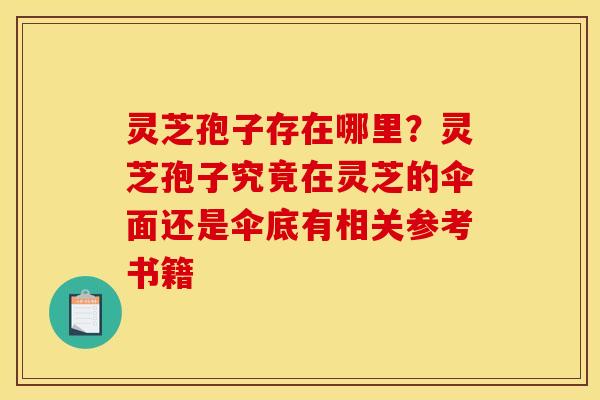 灵芝孢子存在哪里?灵芝孢子究竟在灵芝的伞面还是伞底有相关参考书籍