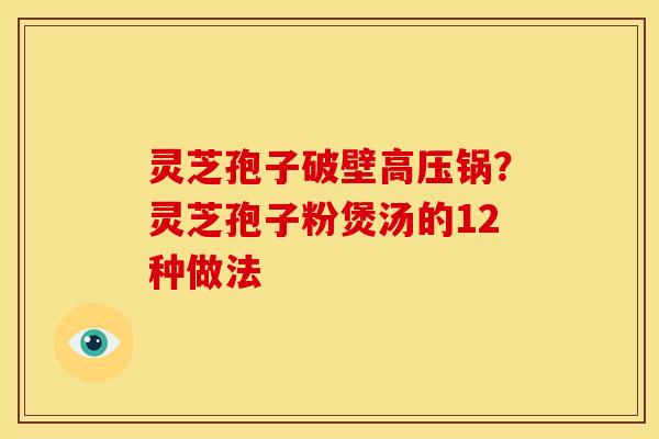 灵芝孢子破壁高压锅?灵芝孢子粉煲汤的12种做法