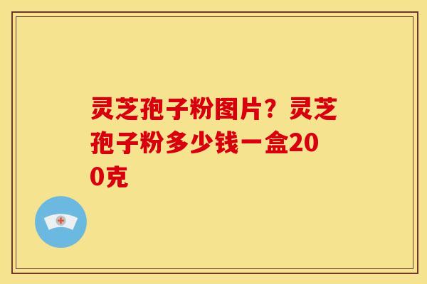 灵芝孢子粉图片？灵芝孢子粉多少钱一盒200克