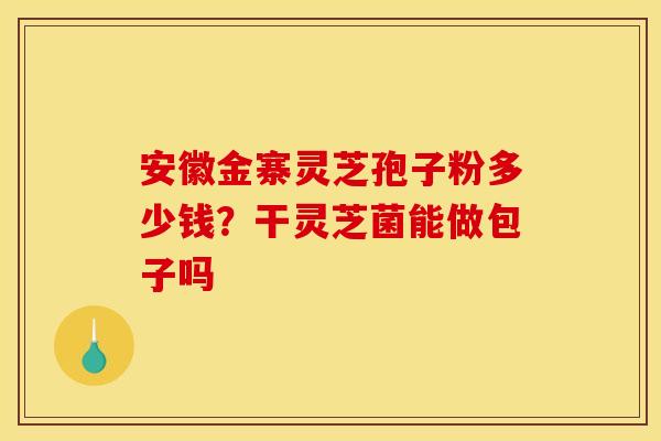 安徽金寨灵芝孢子粉多少钱?干灵芝菌能做包子吗