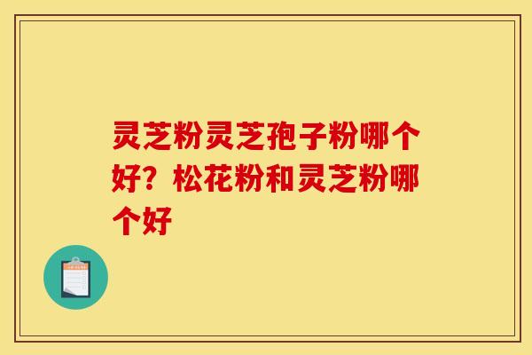 灵芝粉灵芝孢子粉哪个好?松花粉和灵芝粉哪个好