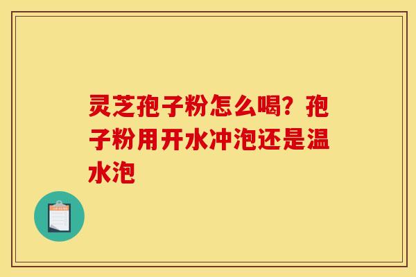 灵芝孢子粉怎么喝？孢子粉用开水冲泡还是温水泡