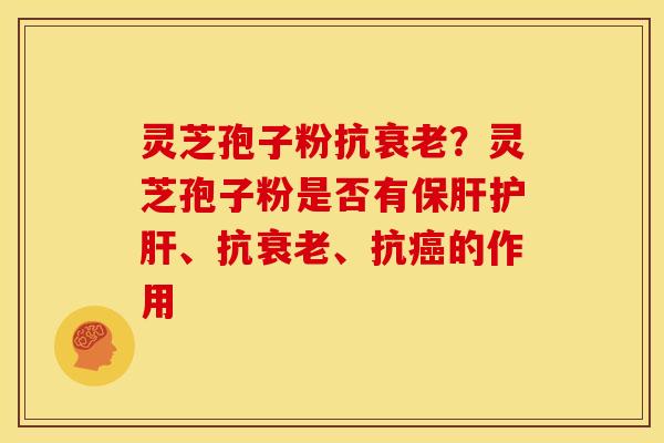 灵芝孢子粉抗衰老？灵芝孢子粉是否有保肝护肝、抗衰老、抗癌的作用