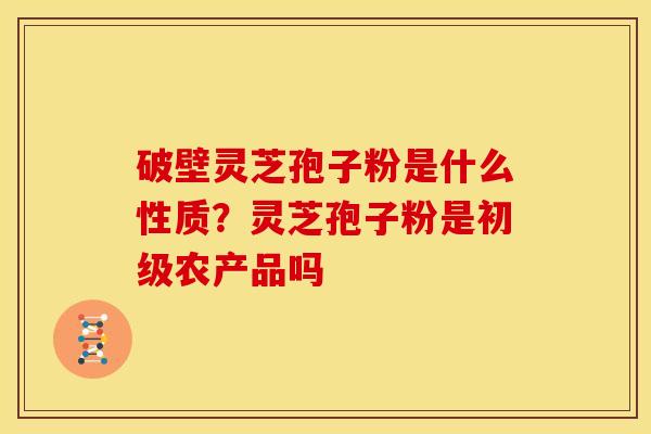 破壁灵芝孢子粉是什么性质?灵芝孢子粉是初级农产品吗