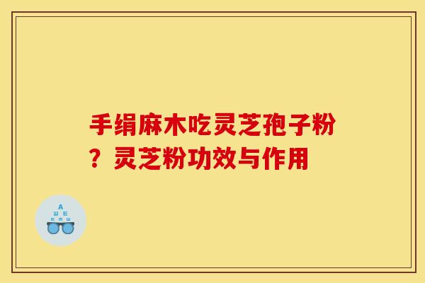 手绢麻木吃灵芝孢子粉?灵芝粉功效与作用
