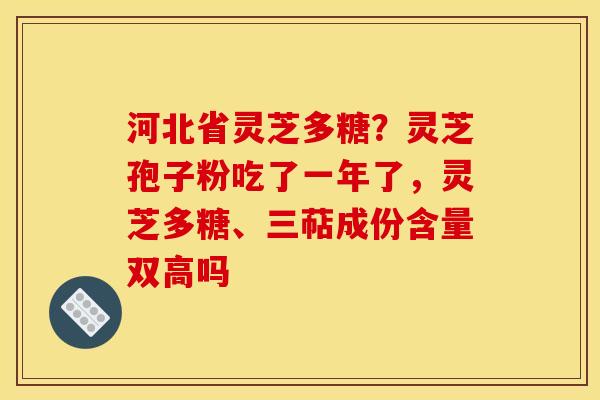 河北省灵芝多糖?灵芝孢子粉吃了一年了,灵芝多糖、三萜成份含量双高吗