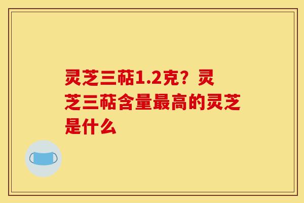 灵芝三萜1.2克?灵芝三萜含量最高的灵芝是什么