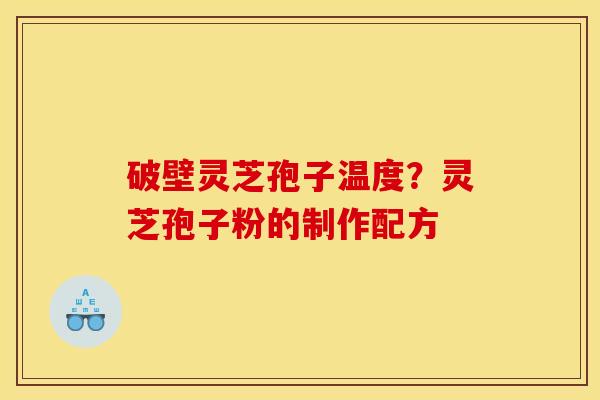 破壁灵芝孢子温度?灵芝孢子粉的制作配方