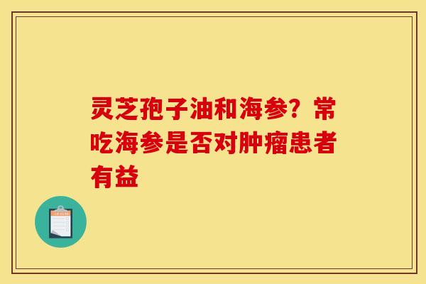 灵芝孢子油和海参?常吃海参是否对肿瘤患者有益