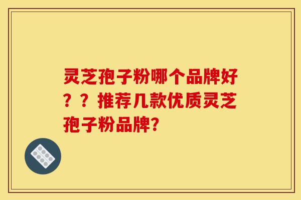 灵芝孢子粉哪个品牌好？？推荐几款优质灵芝孢子粉品牌？