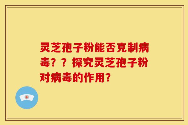 灵芝孢子粉能否克制病毒??探究灵芝孢子粉对病毒的作用?