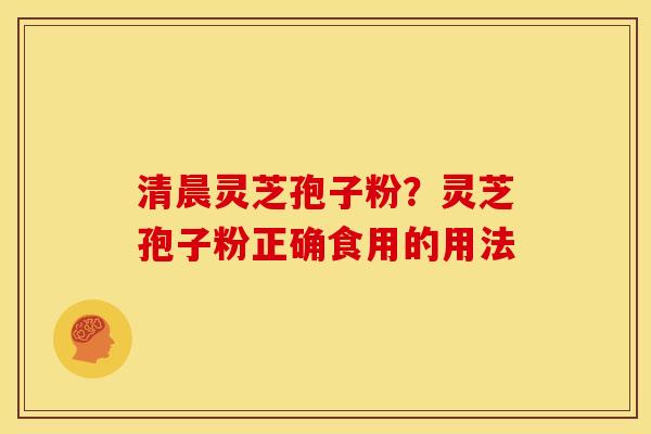 清晨灵芝孢子粉?灵芝孢子粉正确食用的用法