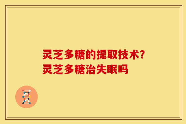 灵芝多糖的提取技术?灵芝多糖治失眠吗