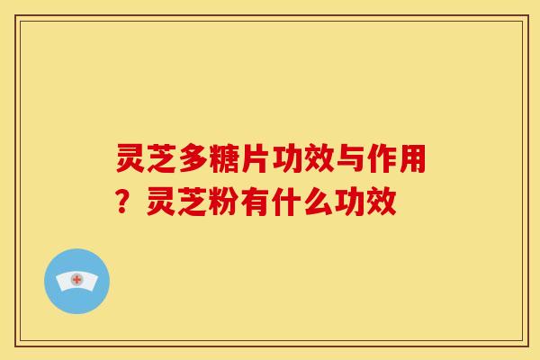 灵芝多糖片功效与作用?灵芝粉有什么功效