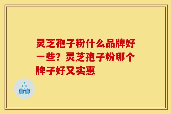 灵芝孢子粉什么品牌好一些?灵芝孢子粉哪个牌子好又实惠