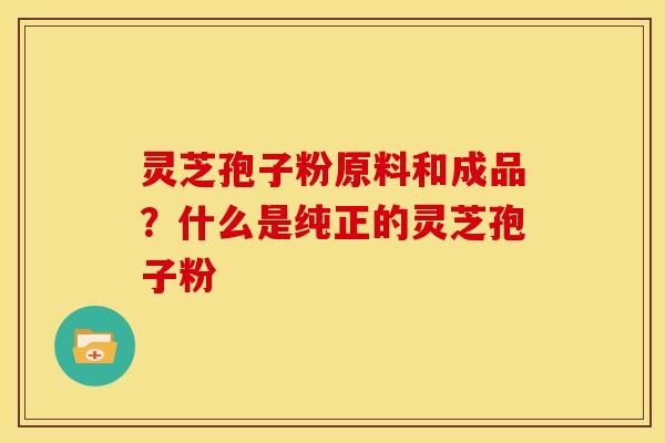 灵芝孢子粉原料和成品?什么是纯正的灵芝孢子粉