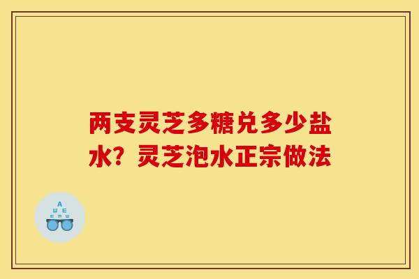 两支灵芝多糖兑多少盐水？灵芝泡水正宗做法
