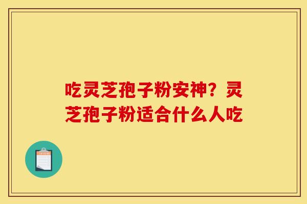 吃灵芝孢子粉安神?灵芝孢子粉适合什么人吃