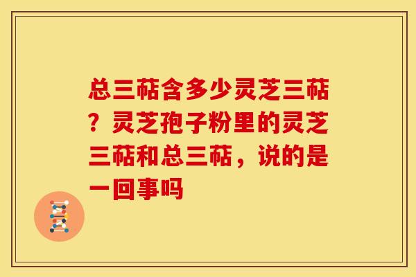 总三萜含多少灵芝三萜？灵芝孢子粉里的灵芝三萜和总三萜，说的是一回事吗