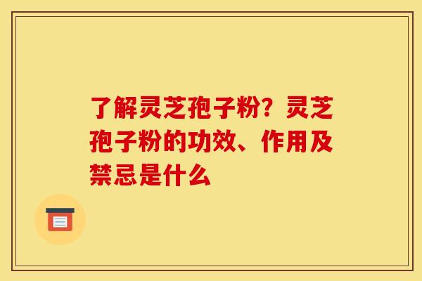 了解灵芝孢子粉?灵芝孢子粉的功效、作用及禁忌是什么