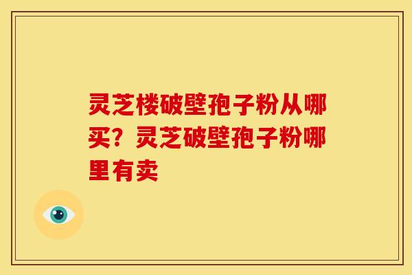 灵芝楼破壁孢子粉从哪买?灵芝破壁孢子粉哪里有卖