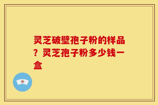灵芝破壁孢子粉的样品?灵芝孢子粉多少钱一盒