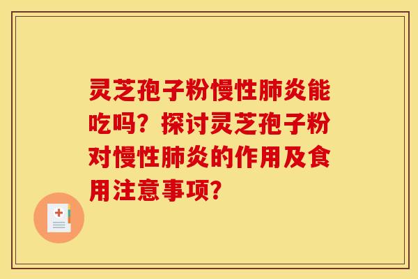 灵芝孢子粉慢性肺炎能吃吗?探讨灵芝孢子粉对慢性肺炎的作用及食用注意事项?