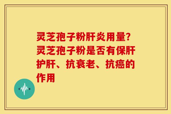 灵芝孢子粉肝炎用量?灵芝孢子粉是否有保肝护肝、抗衰老、抗癌的作用