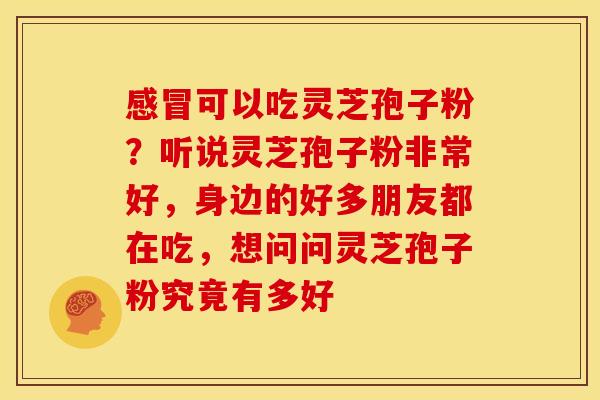 感冒可以吃灵芝孢子粉?听说灵芝孢子粉非常好,身边的好多朋友都在吃,想问问灵芝孢子粉究竟有多好
