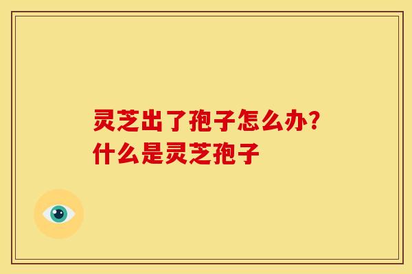 灵芝出了孢子怎么办?什么是灵芝孢子