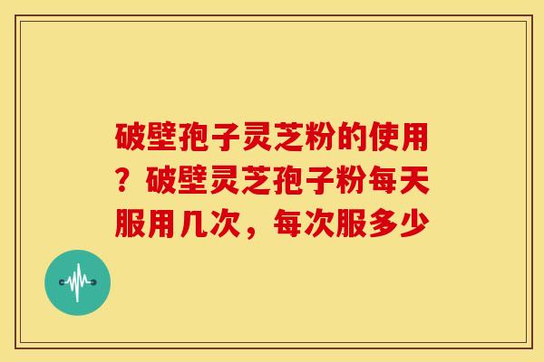 破壁孢子灵芝粉的使用？破壁灵芝孢子粉每天服用几次，每次服多少