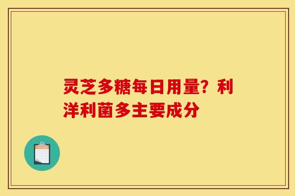 灵芝多糖每日用量？利洋利菌多主要成分