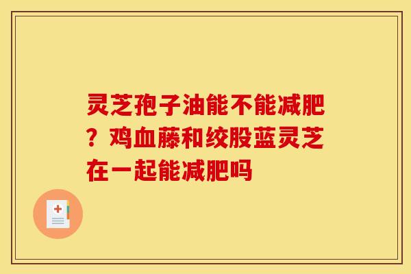 灵芝孢子油能不能减肥?鸡血藤和绞股蓝灵芝在一起能减肥吗