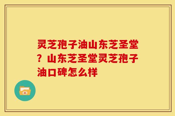 灵芝孢子油山东芝圣堂？山东芝圣堂灵芝孢子油口碑怎么样