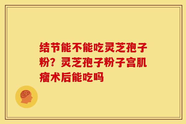 结节能不能吃灵芝孢子粉？灵芝孢子粉子宫肌瘤术后能吃吗