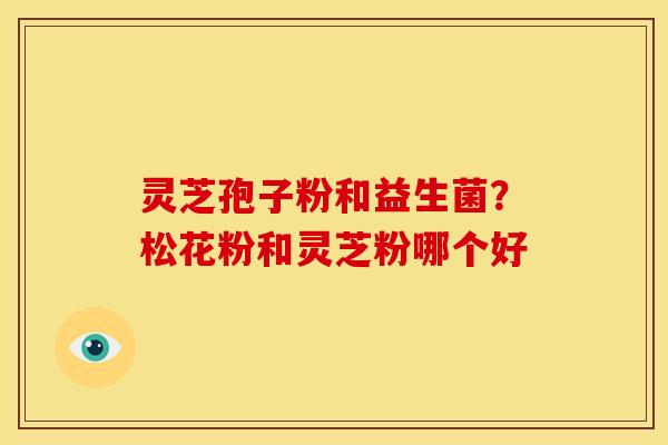 灵芝孢子粉和益生菌?松花粉和灵芝粉哪个好