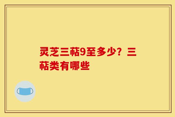 灵芝三萜9至多少?三萜类有哪些