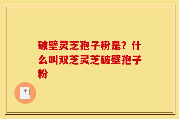 破壁灵芝孢子粉是?什么叫双芝灵芝破壁孢子粉