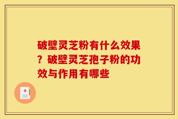 破壁灵芝粉有什么效果?破壁灵芝孢子粉的功效与作用有哪些