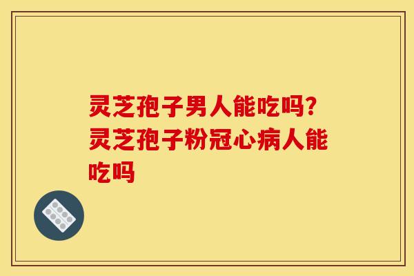 灵芝孢子男人能吃吗?灵芝孢子粉冠心病人能吃吗