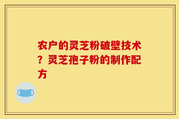 农户的灵芝粉破壁技术?灵芝孢子粉的制作配方