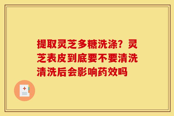提取灵芝多糖洗涤？灵芝表皮到底要不要清洗清洗后会影响药效吗