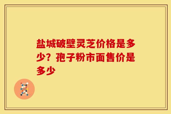 盐城破壁灵芝价格是多少？孢子粉市面售价是多少