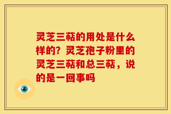 灵芝三萜的用处是什么样的?灵芝孢子粉里的灵芝三萜和总三萜,说的是一回事吗