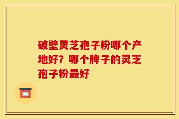 破壁灵芝孢子粉哪个产地好?哪个牌子的灵芝孢子粉最好