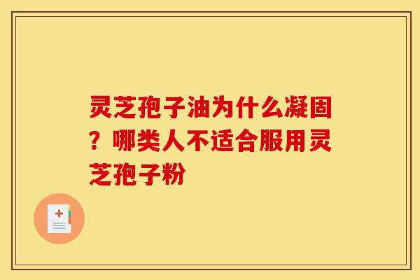 灵芝孢子油为什么凝固?哪类人不适合服用灵芝孢子粉