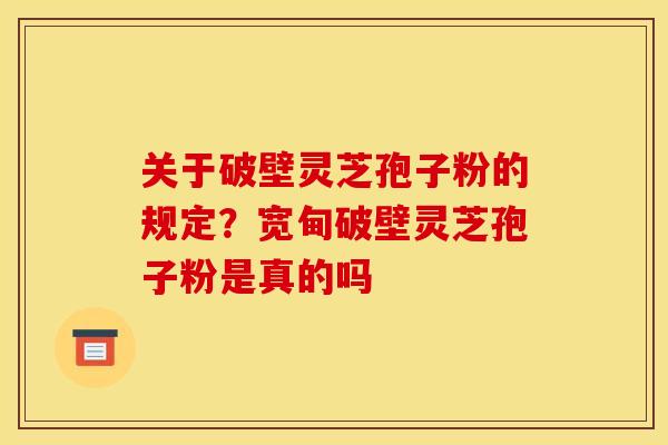 关于破壁灵芝孢子粉的规定?宽甸破壁灵芝孢子粉是真的吗