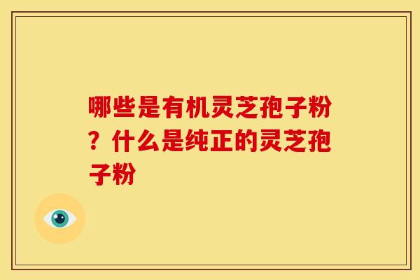 哪些是有机灵芝孢子粉？什么是纯正的灵芝孢子粉