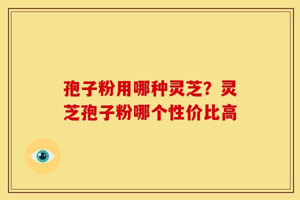 孢子粉用哪种灵芝?灵芝孢子粉哪个性价比高